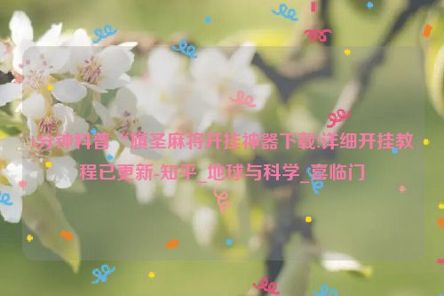 1分钟科普“旗圣麻将开挂神器下载!详细开挂教程已更新-知乎_地球与科学_喜临门