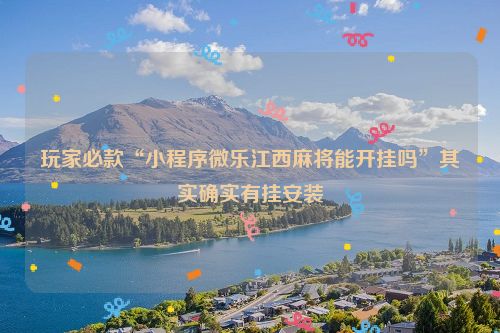 玩家必款“小程序微乐江西麻将能开挂吗”其实确实有挂安装