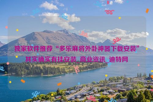独家软件推荐“多乐麻将外卦神器下载安装”其实确实有挂安装_商业资讯_迪特网