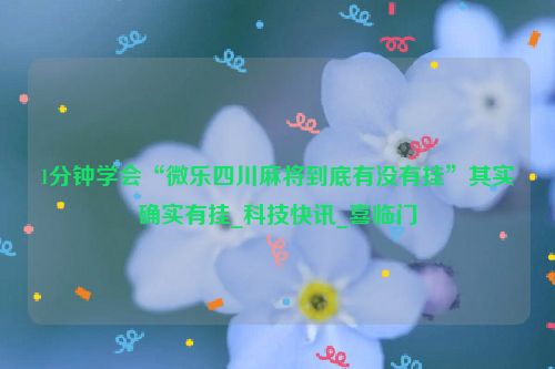 1分钟学会“微乐四川麻将到底有没有挂”其实确实有挂_科技快讯_喜临门