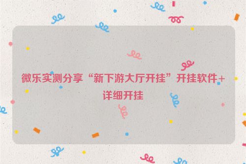 微乐实测分享“新下游大厅开挂”开挂软件+详细开挂