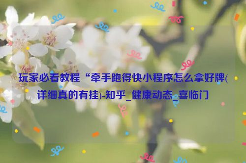 玩家必看教程“牵手跑得快小程序怎么拿好牌(详细真的有挂)-知乎_健康动态_喜临门