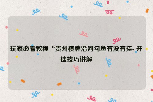 玩家必看教程“贵州棋牌沿河勾鱼有没有挂- 开挂技巧讲解