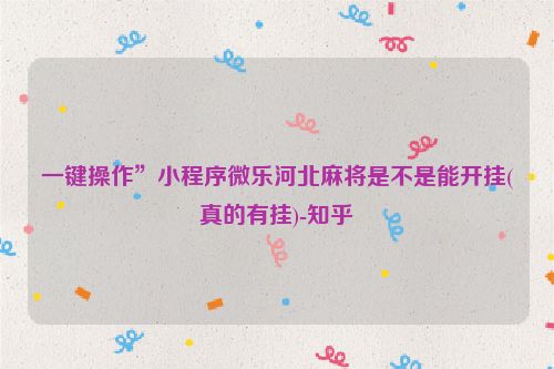 一键操作”小程序微乐河北麻将是不是能开挂(真的有挂)-知乎