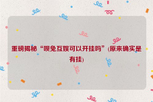 重磅揭秘“呗兔互娱可以开挂吗”(原来确实是有挂)