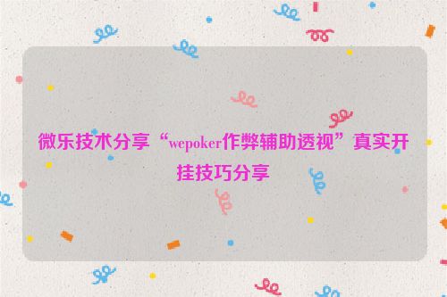 微乐技术分享“wepoker作弊辅助透视”真实开挂技巧分享