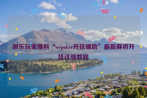 微乐玩家爆料“wepoker开挂辅助”最新麻将开挂详细教程