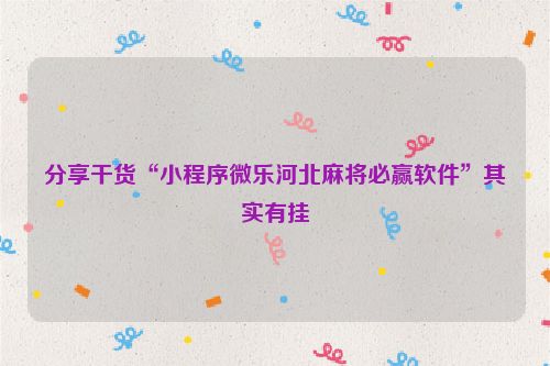 分享干货“小程序微乐河北麻将必赢软件”其实有挂