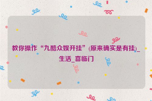 教你操作“九酷众娱开挂”(原来确实是有挂)_生活_喜临门