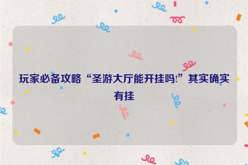 玩家必备攻略“圣游大厅能开挂吗!”其实确实有挂