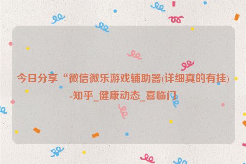 今日分享“微信微乐游戏辅助器(详细真的有挂)-知乎_健康动态_喜临门