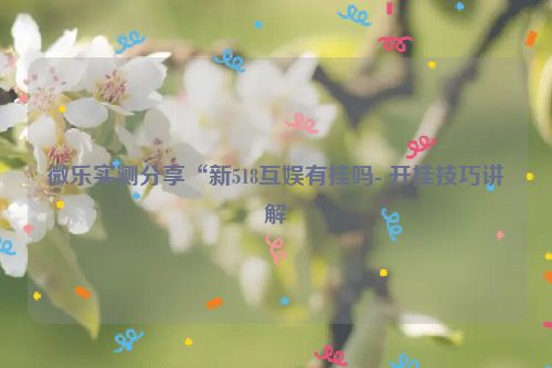微乐实测分享“新518互娱有挂吗- 开挂技巧讲解