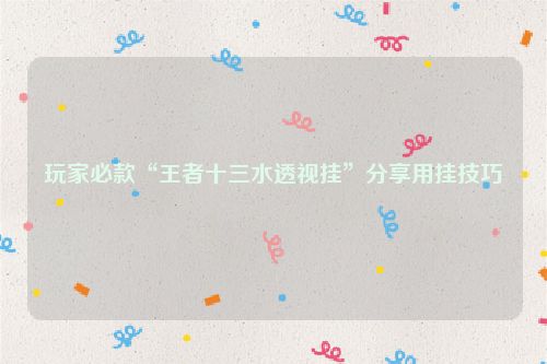 玩家必款“王者十三水透视挂”分享用挂技巧