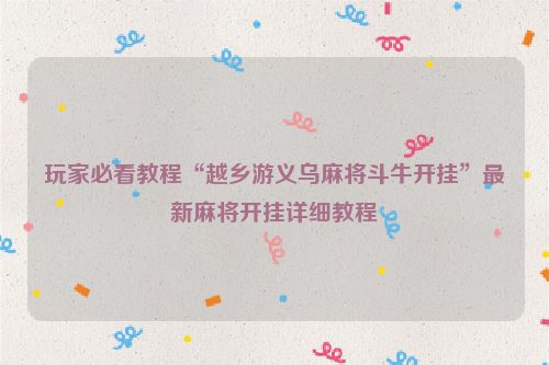 玩家必看教程“越乡游义乌麻将斗牛开挂”最新麻将开挂详细教程