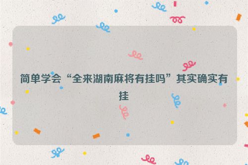 简单学会“全来湖南麻将有挂吗”其实确实有挂