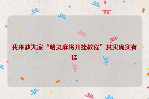 我来教大家“哈灵麻将开挂教程”其实确实有挂