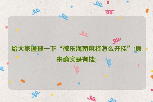 给大家通报一下“微乐海南麻将怎么开挂”(原来确实是有挂)