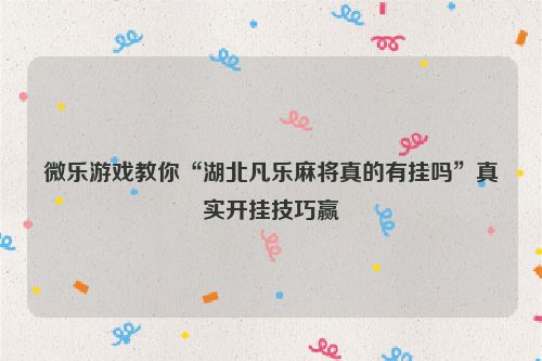 微乐游戏教你“湖北凡乐麻将真的有挂吗”真实开挂技巧赢