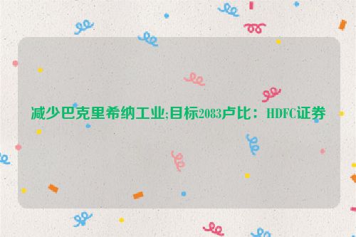 减少巴克里希纳工业;目标2083卢比：HDFC证券