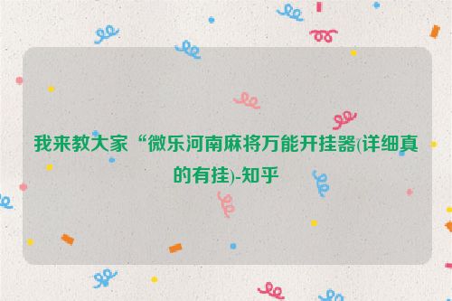 我来教大家“微乐河南麻将万能开挂器(详细真的有挂)-知乎