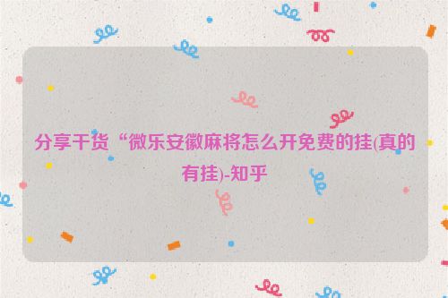 分享干货“微乐安徽麻将怎么开免费的挂(真的有挂)-知乎