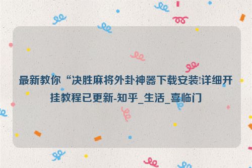 最新教你“决胜麻将外卦神器下载安装!详细开挂教程已更新-知乎_生活_喜临门