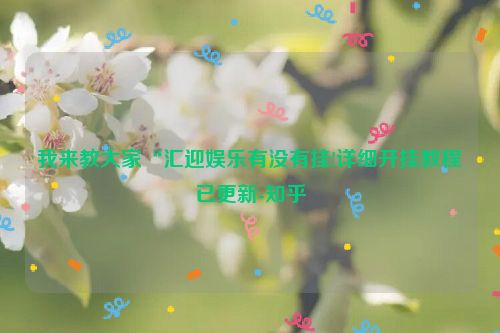 我来教大家“汇迎娱乐有没有挂!详细开挂教程已更新-知乎