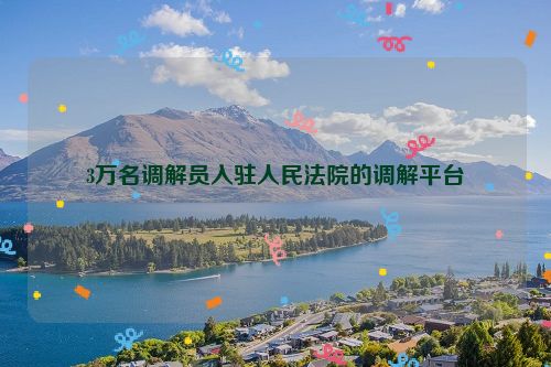 3万名调解员入驻人民法院的调解平台