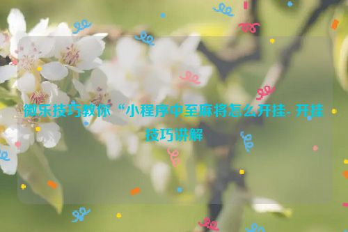 微乐技巧教你“小程序中至麻将怎么开挂- 开挂技巧讲解