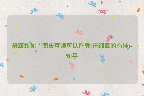 最新教你“同庆互娱可以作弊(详细真的有挂)-知乎