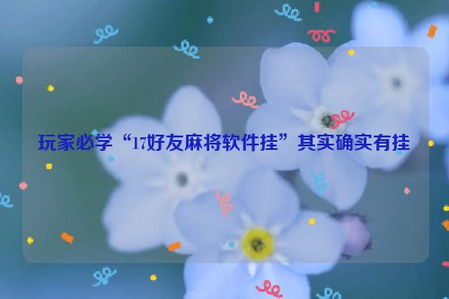 玩家必学“17好友麻将软件挂”其实确实有挂