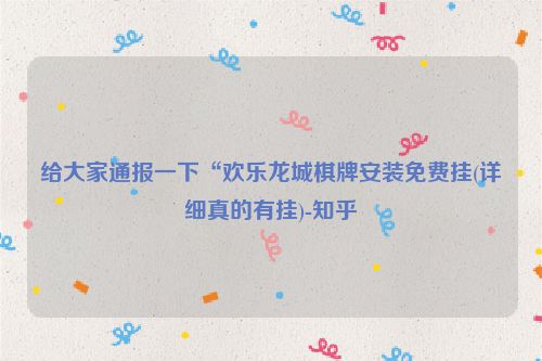 给大家通报一下“欢乐龙城棋牌安装免费挂(详细真的有挂)-知乎