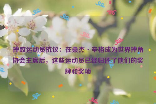摔跤运动员抗议：在桑杰·辛格成为世界摔角协会主席后，这些运动员已经归还了他们的奖牌和奖项