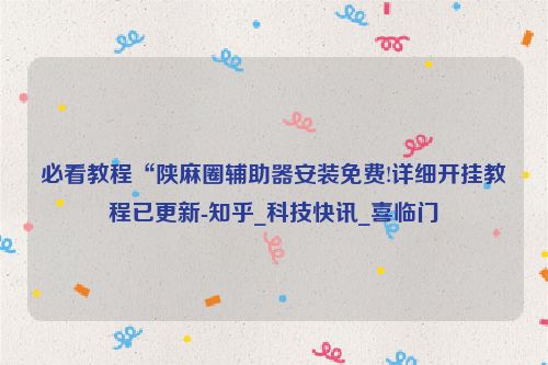 必看教程“陕麻圈辅助器安装免费!详细开挂教程已更新-知乎_科技快讯_喜临门