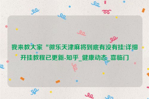 我来教大家“微乐天津麻将到底有没有挂!详细开挂教程已更新-知乎_健康动态_喜临门