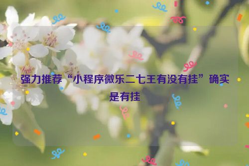 强力推荐“小程序微乐二七王有没有挂”确实是有挂