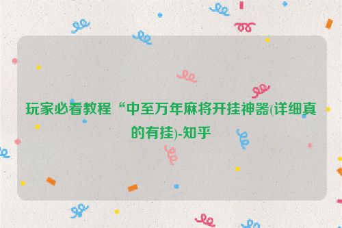 玩家必看教程“中至万年麻将开挂神器(详细真的有挂)-知乎