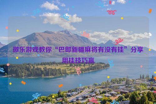 微乐游戏教你“巴郎新疆麻将有没有挂”分享用挂技巧赢