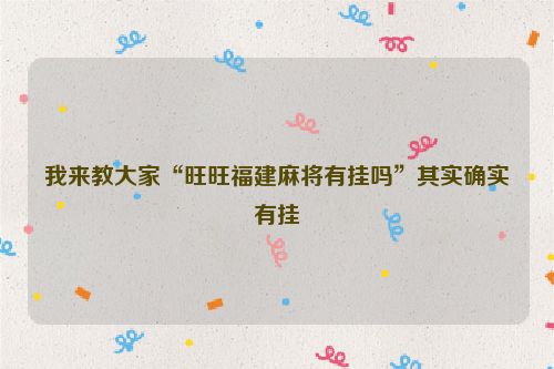 我来教大家“旺旺福建麻将有挂吗”其实确实有挂