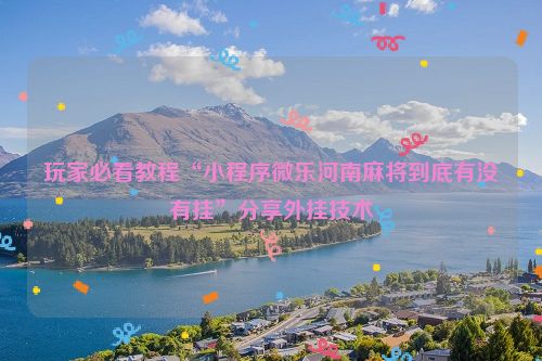 玩家必看教程“小程序微乐河南麻将到底有没有挂”分享外挂技术