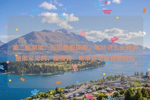 第二轮测试：在印度板球中，等待这么长时间是很常见的，拉贾特·帕蒂达尔在首演后说