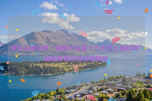 微乐实测分享“福建大玩家十三水怎么拿好牌”最新麻将开挂详细教程