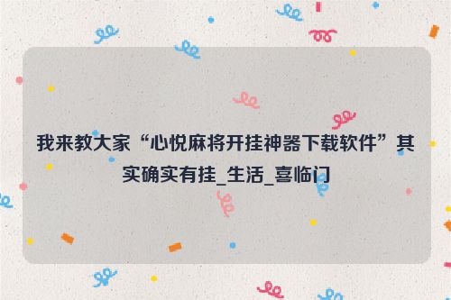 我来教大家“心悦麻将开挂神器下载软件”其实确实有挂_生活_喜临门