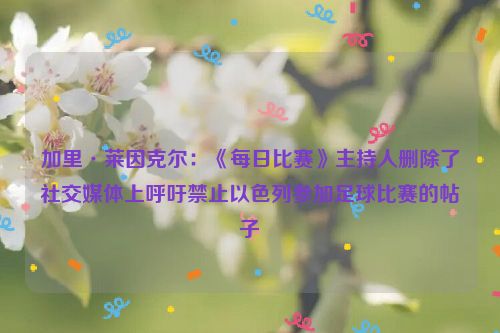 加里·莱因克尔：《每日比赛》主持人删除了社交媒体上呼吁禁止以色列参加足球比赛的帖子