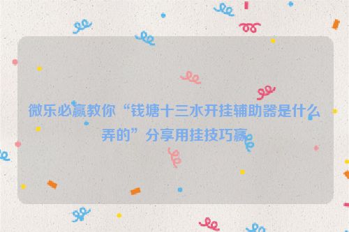 微乐必赢教你“钱塘十三水开挂辅助器是什么弄的”分享用挂技巧赢