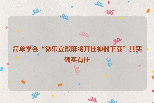 简单学会“微乐安徽麻将开挂神器下载”其实确实有挂