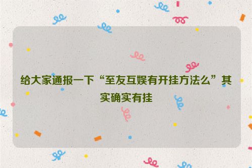 给大家通报一下“至友互娱有开挂方法么”其实确实有挂