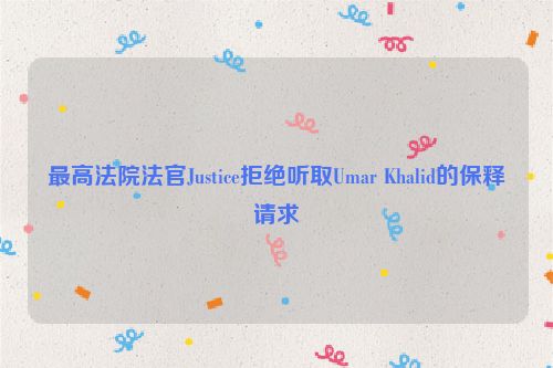 最高法院法官Justice拒绝听取Umar Khalid的保释请求