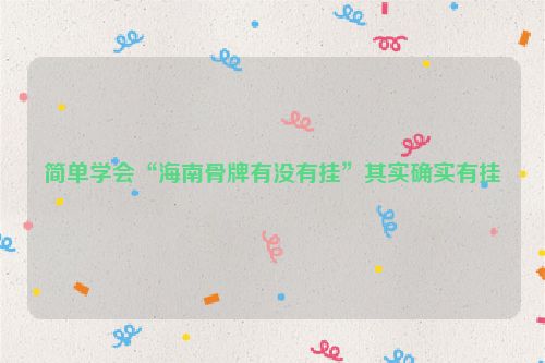 简单学会“海南骨牌有没有挂”其实确实有挂