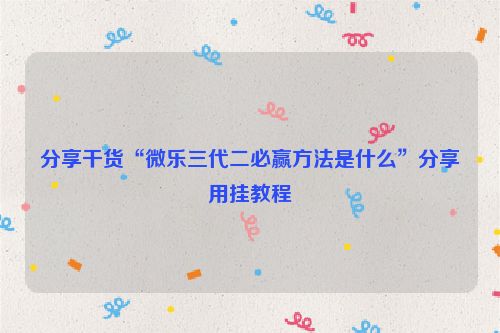 分享干货“微乐三代二必赢方法是什么”分享用挂教程